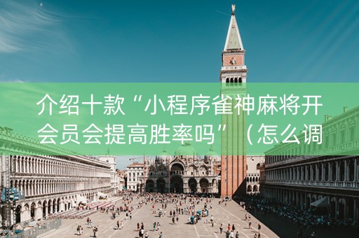 介绍十款“小程序雀神麻将开会员会提高胜率吗”（怎么调胜率)