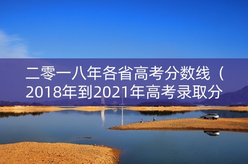 二零一八年各省高考分数线（2018年到2021年高考录取分数线）