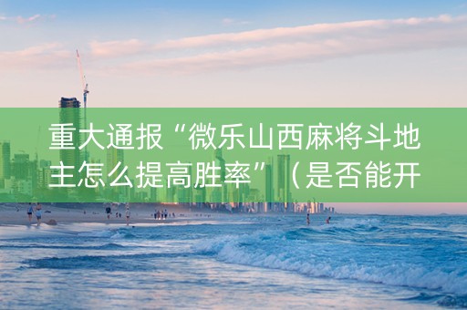 重大通报“微乐山西麻将斗地主怎么提高胜率”（是否能开挂)