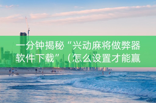 一分钟揭秘“兴动麻将做弊器软件下载”（怎么设置才能赢)