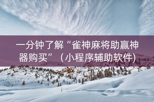 一分钟了解“雀神麻将助赢神器购买”（小程序辅助软件)