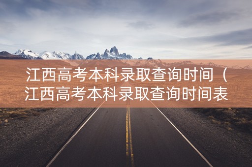 江西高考本科录取查询时间（江西高考本科录取查询时间表）