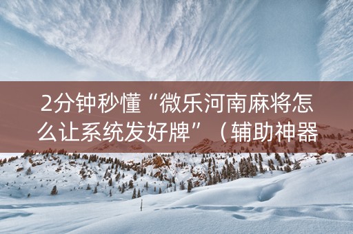 2分钟秒懂“微乐河南麻将怎么让系统发好牌”（辅助神器免费)