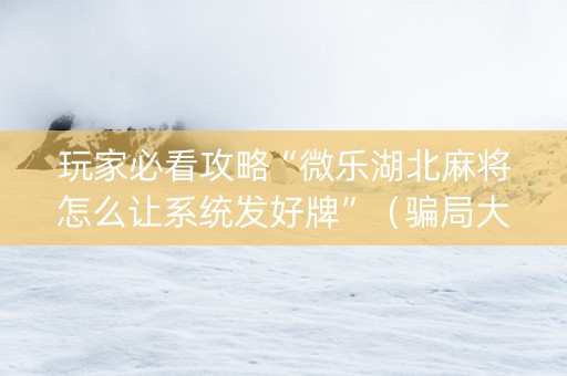 玩家必看攻略“微乐湖北麻将怎么让系统发好牌”（骗局大揭秘)