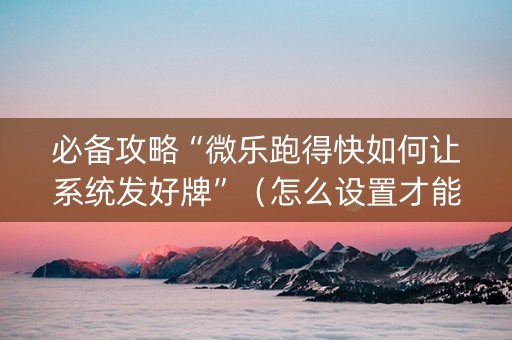 必备攻略“微乐跑得快如何让系统发好牌”（怎么设置才能赢)