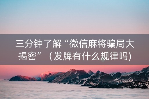 三分钟了解“微信麻将骗局大揭密”（发牌有什么规律吗)