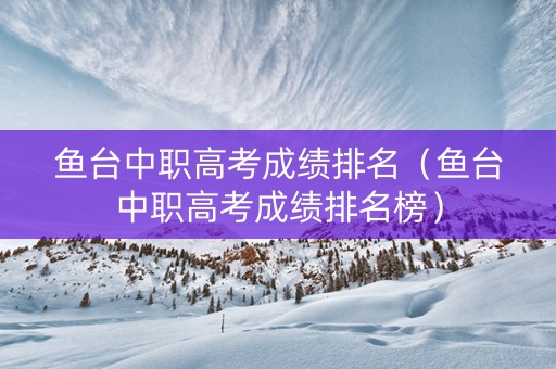 鱼台中职高考成绩排名（鱼台中职高考成绩排名榜）