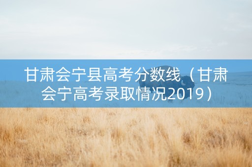 甘肃会宁县高考分数线（甘肃会宁高考录取情况2019）