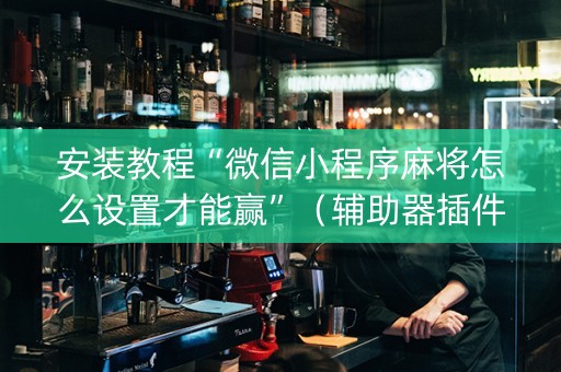 安装教程“微信小程序麻将怎么设置才能赢”（辅助器插件)