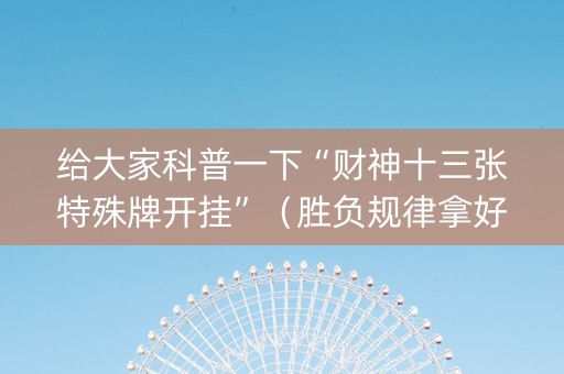 给大家科普一下“财神十三张特殊牌开挂”（胜负规律拿好牌)