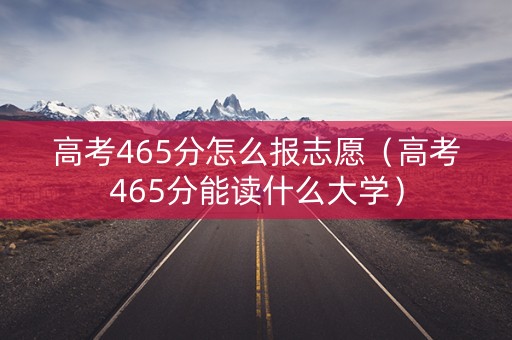 高考465分怎么报志愿（高考465分能读什么大学）