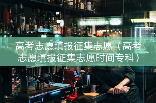 高考志愿填报征集志愿（高考志愿填报征集志愿时间专科）