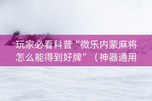 玩家必看科普“微乐内蒙麻将怎么能得到好牌”（神器通用版)