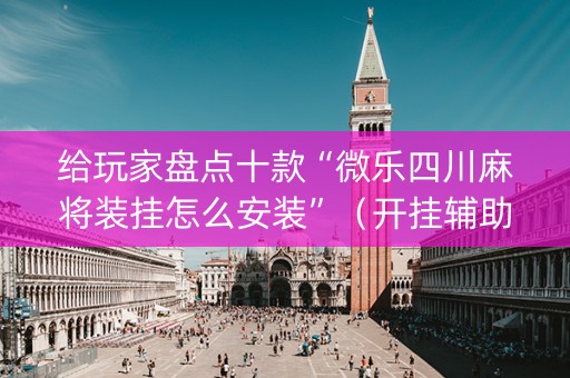 给玩家盘点十款“微乐四川麻将装挂怎么安装”（开挂辅助脚本)