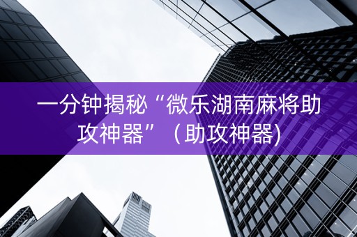 一分钟揭秘“微乐湖南麻将助攻神器”（助攻神器)