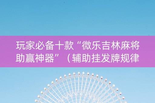 玩家必备十款“微乐吉林麻将助赢神器”（辅助挂发牌规律)