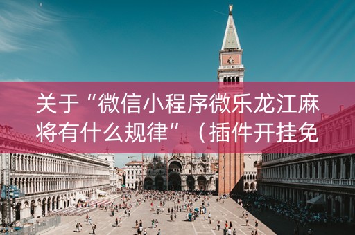 关于“微信小程序微乐龙江麻将有什么规律”（插件开挂免费AI)