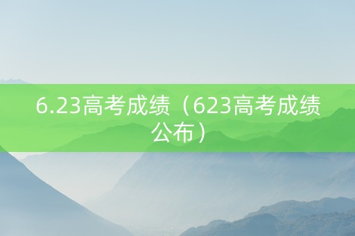 6.23高考成绩（623高考成绩公布）