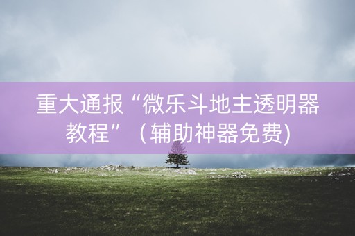 重大通报“微乐斗地主透明器教程”（辅助神器免费)