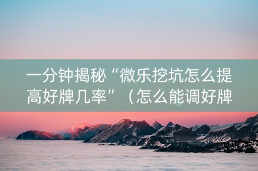 一分钟揭秘“微乐挖坑怎么提高好牌几率”（怎么能调好牌)
