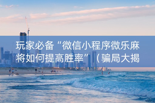 玩家必备“微信小程序微乐麻将如何提高胜率”（骗局大揭秘)