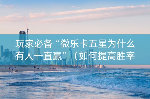 玩家必备“微乐卡五星为什么有人一直赢”（如何提高胜率)