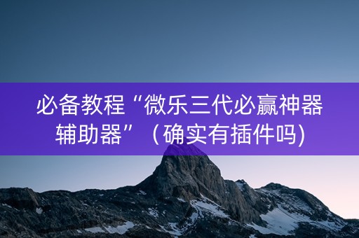 必备教程“微乐三代必赢神器辅助器”（确实有插件吗)