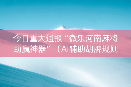 今日重大通报“微乐河南麻将助赢神器”（AI辅助胡牌规则)