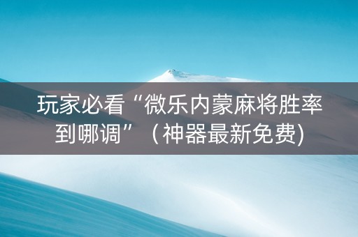 玩家必看“微乐内蒙麻将胜率到哪调”（神器最新免费)
