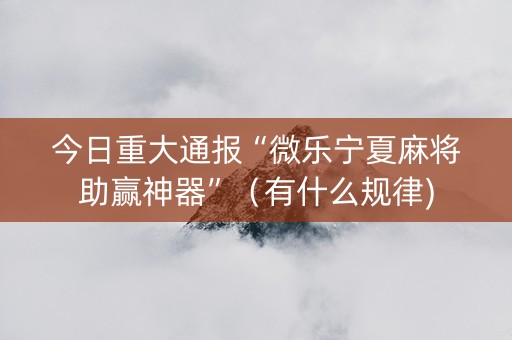 今日重大通报“微乐宁夏麻将助赢神器”（有什么规律)