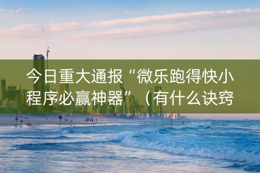 今日重大通报“微乐跑得快小程序必赢神器”（有什么诀窍)