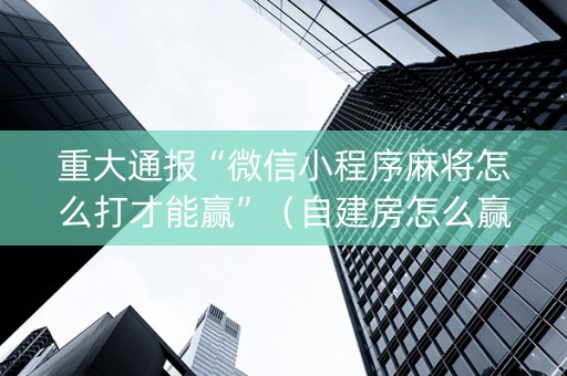 重大通报“微信小程序麻将怎么打才能赢”（自建房怎么赢)