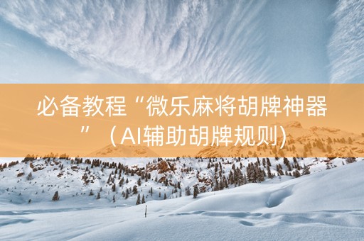 必备教程“微乐麻将胡牌神器”（AI辅助胡牌规则)