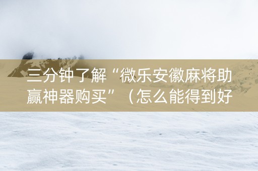 三分钟了解“微乐安徽麻将助赢神器购买”（怎么能得到好牌)