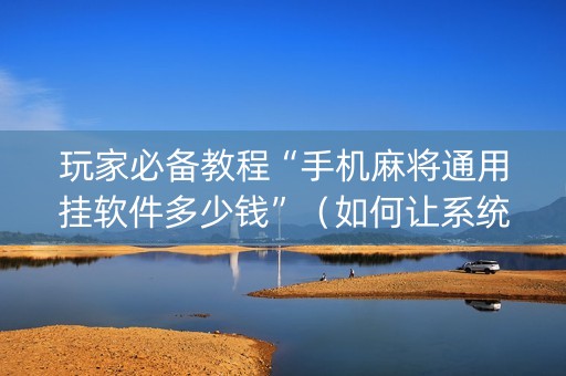玩家必备教程“手机麻将通用挂软件多少钱”（如何让系统发好牌)