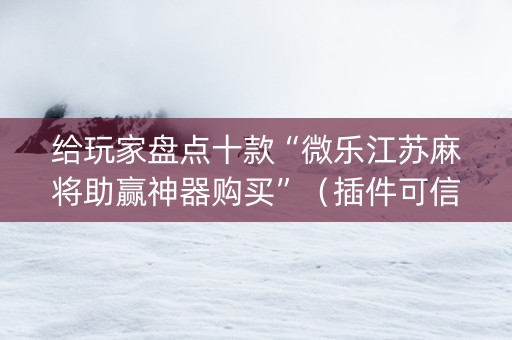 给玩家盘点十款“微乐江苏麻将助赢神器购买”（插件可信吗)