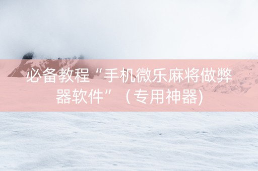 必备教程“手机微乐麻将做弊器软件”（专用神器)
