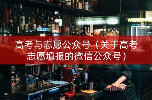 高考与志愿公众号（关于高考志愿填报的微信公众号）
