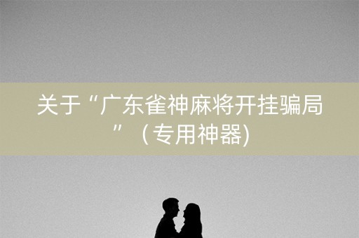 关于“广东雀神麻将开挂骗局”（专用神器)