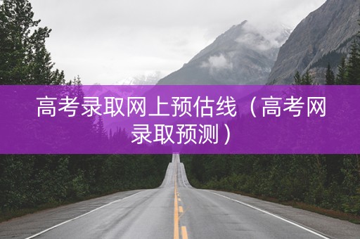 高考录取网上预估线（高考网录取预测）