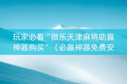 玩家必看“微乐天津麻将助赢神器购买”（必赢神器免费安装)