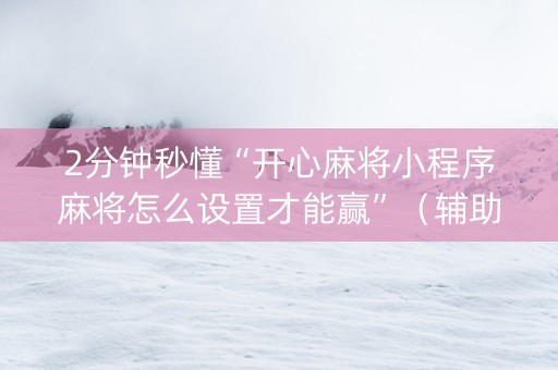 2分钟秒懂“开心麻将小程序麻将怎么设置才能赢”（辅助神器免费)