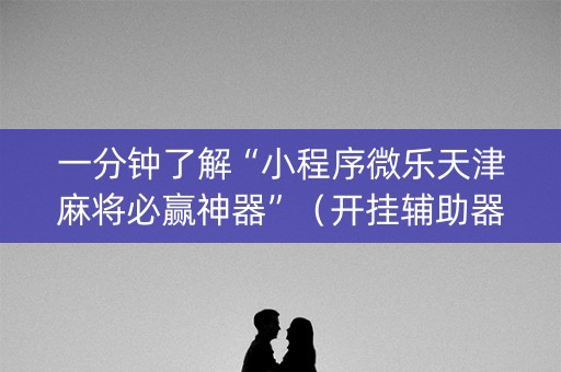 一分钟了解“小程序微乐天津麻将必赢神器”（开挂辅助器插件)