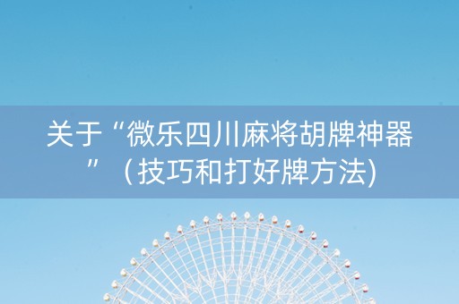 关于“微乐四川麻将胡牌神器”（技巧和打好牌方法)