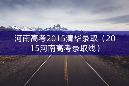 河南高考2015清华录取（2015河南高考录取线）