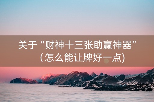 关于“财神十三张助赢神器”（怎么能让牌好一点)