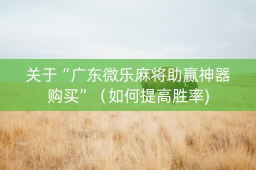 关于“广东微乐麻将助赢神器购买”（如何提高胜率)