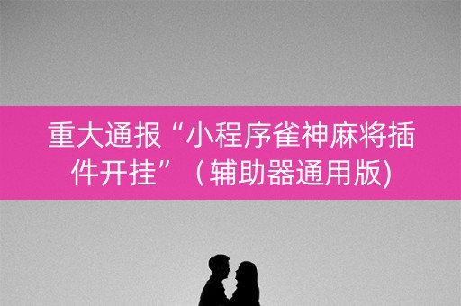 重大通报“小程序雀神麻将插件开挂”（辅助器通用版)