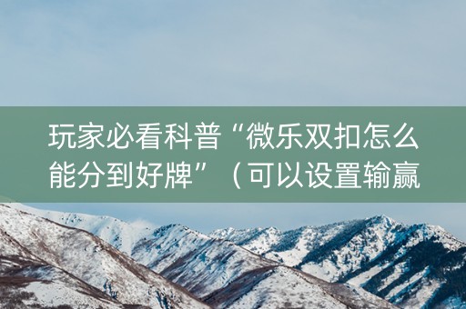 玩家必看科普“微乐双扣怎么能分到好牌”（可以设置输赢吗)