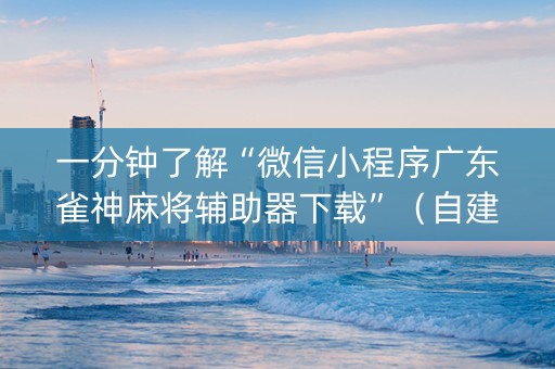一分钟了解“微信小程序广东雀神麻将辅助器下载”（自建房怎么赢)